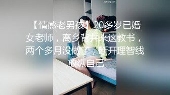 【情感老男孩】20多岁已婚女老师，离乡背井来这教书，两个多月没做了，断开理智线 放纵自己