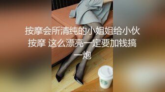 按摩会所清纯的小姐姐给小伙按摩 这么漂亮一定要加钱搞一炮