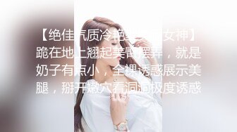 【绝佳气质冷艳型美腿女神】跪在地上翘起美臀摆弄，就是奶子有点小，全裸诱惑展示美腿，掰开嫩穴看洞洞极度诱惑