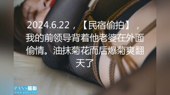 2024.6.22，【民宿偷拍】，我的前领导背着他老婆在外面偷情。油抹菊花而后爆菊爽翻天了