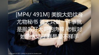 [MP4/ 491M] 美貌大奶纹身尤物秘书 每天只做一件事就是服务好大哥的肉棒 老板对她的大奶子真是爱不释手