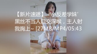 【新片速遞】‘小反差学妹’黑丝不当人口交深喉，主人射我胸上~ [27MB/MP4/05:43]