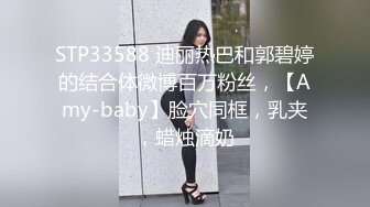 STP33588 迪丽热巴和郭碧婷的结合体微博百万粉丝，【Amy-baby】脸穴同框，乳夹，蜡烛滴奶