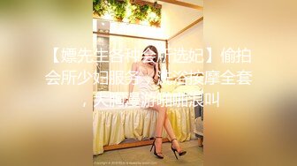 【嫖先生各种会所选妃】偷拍会所少妇服务，洗浴按摩全套，大胸漫游啪啪浪叫