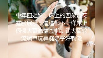 中年四姐妹，床上的四朵金花露脸展示，逼逼都不一样床上伺候大哥激情啪啪，让大哥轮流爆草玩弄骚奶子好刺激