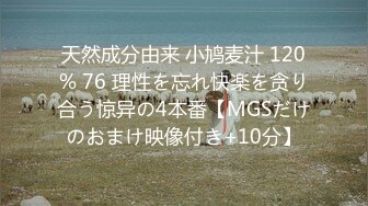 天然成分由来 小鸠麦汁 120% 76 理性を忘れ快楽を贪り合う惊异の4本番【MGSだけのおまけ映像付き+10分】