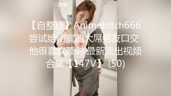 【自整理】Animebitch666 尝试给闺蜜的大屌男友口交 他很喜欢颜射 最新流出视频合集【147V】 (50)