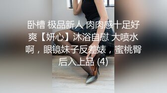 卧槽 极品新人 肉肉感十足好爽【妍心】沐浴自慰 大喷水啊，眼镜妹子反差婊，蜜桃臀后入上品 (4)