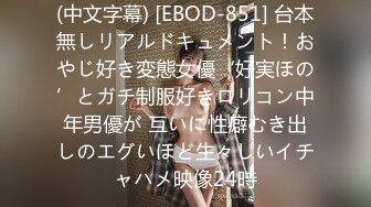 (中文字幕) [EBOD-851] 台本無しリアルドキュメント！おやじ好き変態女優‘好実ほの’とガチ制服好きロリコン中年男優が 互いに性癖むき出しのエグいほど生々しいイチャハメ映像24時