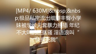 [MP4/ 630M]&nbsp;&nbsp;极品私密流出细腰丰臀小学妹被学长无套暴力抽插 年纪不大叫的还挺骚 淫语浪叫“快操死我”