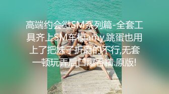 高端约会微SM系列篇-全套工具齐上SM车模amy,跳蛋也用上了把妹子折磨的不行,无套一顿玩弄后口爆吞精.原版!