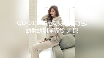 QD-011-你是劫财还是劫色.劫财劫到淫骚货-莉娜