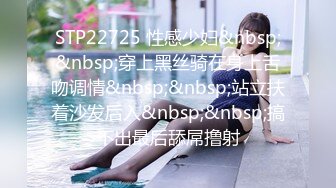 STP22725 性感少妇&nbsp;&nbsp;穿上黑丝骑在身上舌吻调情&nbsp;&nbsp;站立扶着沙发后入&nbsp;&nbsp;搞不出最后舔屌撸射