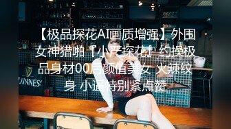 【极品探花AI画质增强】外围女神猎啪『小严探花』约操极品身材00后颜值美女 火辣纹身 小逼特别紧点赞