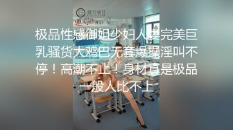 极品性感御姐少妇人妻完美巨乳骚货大鸡巴无套爆操淫叫不停！高潮不止！身材真是极品一般人比不上