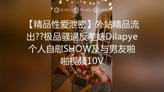 【精品性爱泄密】外站精品流出??极品骚逼反差婊Dilapye个人自慰SHOW及与男友啪啪视频10V