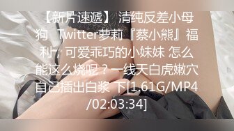 【新片速遞】 清纯反差小母狗✅Twitter萝莉『蔡小熊』福利，可爱乖巧的小妹妹 怎么能这么烧呢？一线天白虎嫩穴自己插出白浆 下[1.61G/MP4/02:03:34]