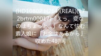 (HD1080P H264)(REAL)(172brtm00017)「えっ、変なのはちょっと…」なんて怯む素人娘に「お金はあるから」収めた4时间