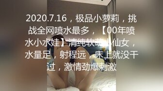 2020.7.16，极品小萝莉，挑战全网喷水最多，【00年喷水小水娃】清纯软萌小仙女，水量足，射程远，床上就没干过，激情劲爆刺激