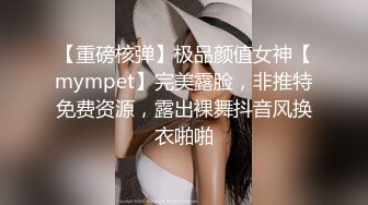 【重磅核弹】极品颜值女神【mympet】完美露脸，非推特免费资源，露出裸舞抖音风换衣啪啪