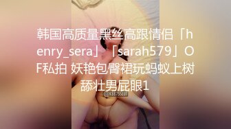 韩国高质量黑丝高跟情侣「henry_sera」「sarah579」OF私拍 妖艳包臀裙玩蚂蚁上树舔壮男屁眼1