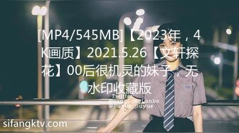 [MP4/545MB]【2023年，4K画质】2021.5.26【文轩探花】00后很机灵的妹子，无水印收藏版