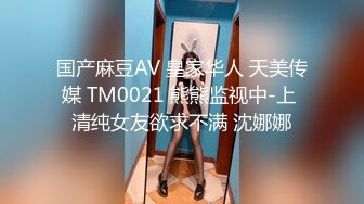 国产麻豆AV 皇家华人 天美传媒 TM0021 熊熊监视中-上 清纯女友欲求不满 沈娜娜