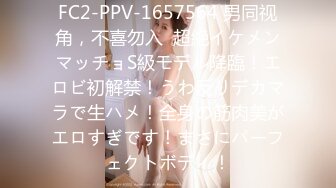 FC2-PPV-1657564 男同视角，不喜勿入  超絶イケメンマッチョS級モデル降臨！エロビ初解禁！うわ反りデカマラで生ハメ！全身の筋肉美がエロすぎです！まさにパーフェクトボディ！