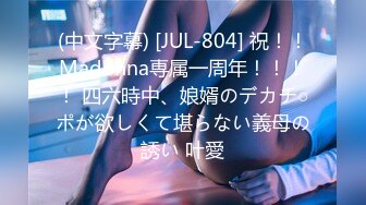 (中文字幕) [JUL-804] 祝！！Madonna専属一周年！！！！ 四六時中、娘婿のデカチ○ポが欲しくて堪らない義母の誘い 叶愛