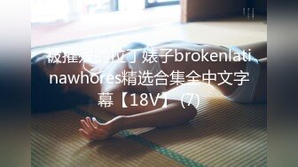 被摧残的拉丁婊子brokenlatinawhores精选合集全中文字幕【18V】 (7)