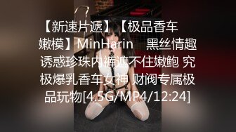 【新速片遞】【极品香车❤️嫩模】MinHarin✨ 黑丝情趣诱惑珍珠内裤遮不住嫩鲍 究极爆乳香车女神 财阀专属极品玩物[4.5G/MP4/12:24]