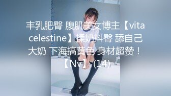 丰乳肥臀 腹肌美女博主【vitacelestine】揉奶抖臀 舔自己大奶 下海搞黄色 身材超赞！【Nv】 (14)