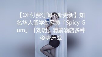 【OF付费订阅不断更新】知名华人留学生网黄「Spicy Gum」「刘玥」清晨酒店多种姿势床战