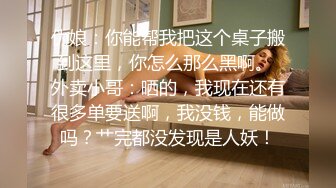 伪娘：你能帮我把这个桌子搬到这里，你怎么那么黑啊。 外卖小哥：晒的，我现在还有很多单要送啊，我没钱，能做吗？艹完都没发现是人妖！