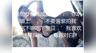 瑜伽女教练成功拿下，‘你趴到墙上’，‘不要酱紫拍我’，吃下嘛吃下宝贝，’我喜欢你这样操我‘，有趣对白！