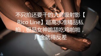 不只拍还要干的大师级射影【Rico Line】超高水准精品私拍，极品女神跪舔吃鸡啪啪，拜金就得反差