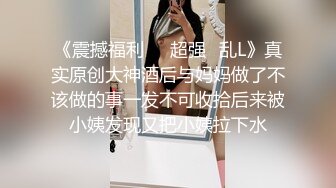 《震撼福利㊙️超强☛乱L》真实原创大神酒后与妈妈做了不该做的事一发不可收拾后来被小姨发现又把小姨拉下水