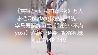 《震撼?网红私拍?泄密》万人求档Onlyfans极品马甲线一字马舞蹈练习生【我的小不点yoxi】紫薇打炮特写超强视觉冲击744P 24V