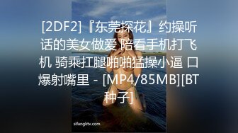 [2DF2]『东莞探花』约操听话的美女做爱 陪看手机打飞机 骑乘扛腿啪啪猛操小逼 口爆射嘴里 - [MP4/85MB][BT种子]