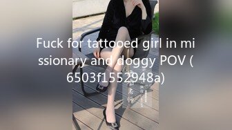 Fuck for tattooed girl in missionary and doggy POV (6503f1552948a)