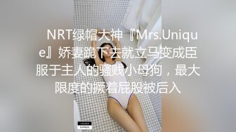 ✿NRT绿帽大神『Mrs.Unique』娇妻跪下去就立马变成臣服于主人的骚贱小母狗，最大限度的撅着屁股被后入