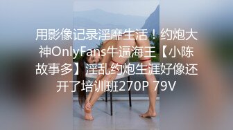 用影像记录淫靡生活！约炮大神OnlyFans牛逼海王【小陈故事多】淫乱约炮生涯好像还开了培训班270P 79V