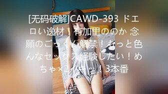 [无码破解]CAWD-393 ドエロい逸材！有加里ののか 念願のごっくん解禁！もっと色んなセックス経験したい！めちゃ×2イキッ！3本番