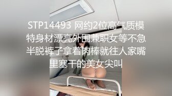 STP14493 网约2位高气质模特身材漂亮外围兼职女等不急半脱裤子拿着肉棒就往人家嘴里塞干的美女尖叫