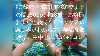 FC2PPV 4303135 2/27までの間1500pt【18歳・お嬢様】まだ経験浅くてセックスの楽しみがわからない無垢なお嬢様。生中出し。SK+1コレクション