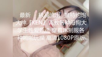 ♋最新㊙️极品流出♋推特约炮大神『KEN』调教各种母狗大学生性爱甄选 穿着JK制服各种啪啪玩操 高清1080P原版