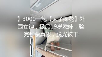 】3000一炮【太子探花】外围女神，极品19岁嫩妹，验完钞票真假，脱光被干