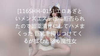 [116SHH-015] エロあざといメンズエステ嬢に拒否られたので媚薬漬けにしてハメまくった 巨乳を押しつけてくるが揉むと怒る魔性女