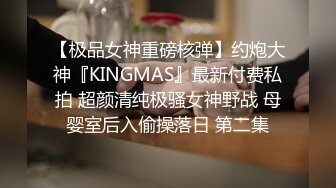 【极品女神重磅核弹】约炮大神『KINGMAS』最新付费私拍 超颜清纯极骚女神野战 母婴室后入偷操落日 第二集