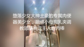 堕落少女大神土豪的专属肉便器美少女，捆绑小母狗乳夹调教舔舐挑逗主人的肉棒